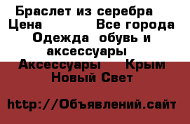 Браслет из серебра  › Цена ­ 5 000 - Все города Одежда, обувь и аксессуары » Аксессуары   . Крым,Новый Свет